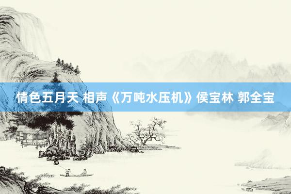 情色五月天 相声《万吨水压机》侯宝林 郭全宝